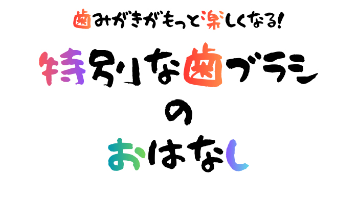歯磨きがもっと楽しくなる！特別な歯ブラシのおはなし